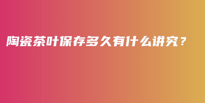 陶瓷茶葉保存多久有什么講究？插圖