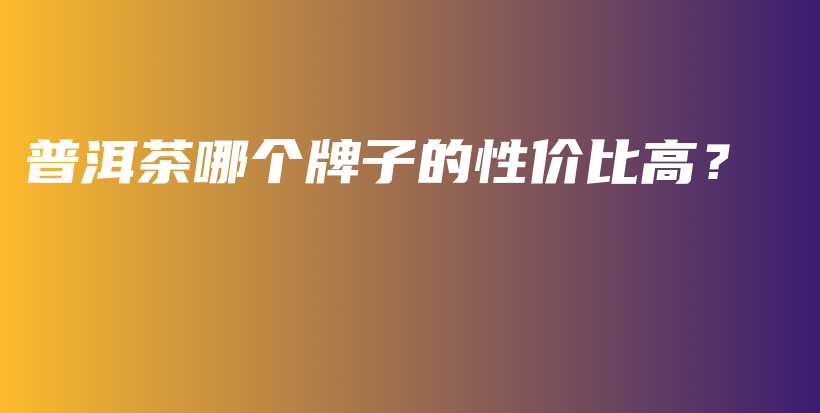 普洱茶哪個(gè)牌子的性?xún)r(jià)比高？插圖