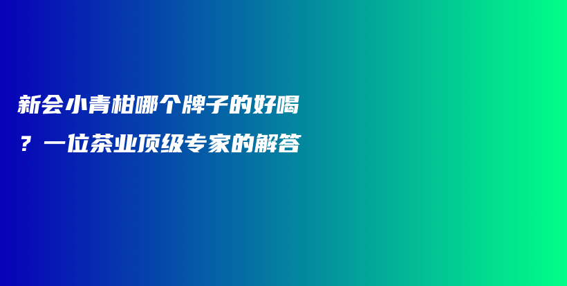 新會(huì)小青柑哪個(gè)牌子的好喝？一位茶業(yè)頂級(jí)專家的解答插圖