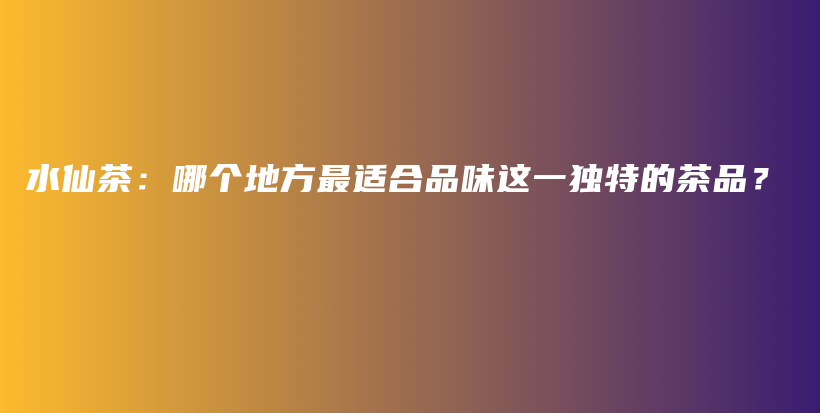水仙茶：哪個地方最適合品味這一獨特的茶品？插圖