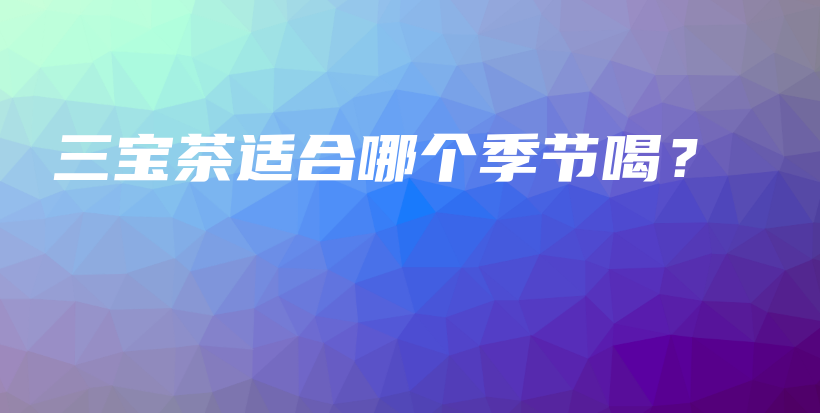 三寶茶適合哪個季節(jié)喝？插圖