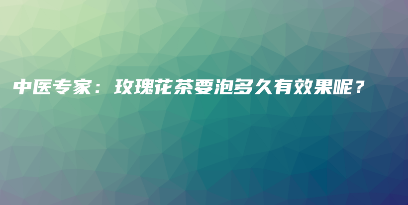 中醫(yī)專家：玫瑰花茶要泡多久有效果呢？插圖