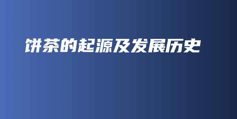 餅茶的起源及發(fā)展歷史插圖