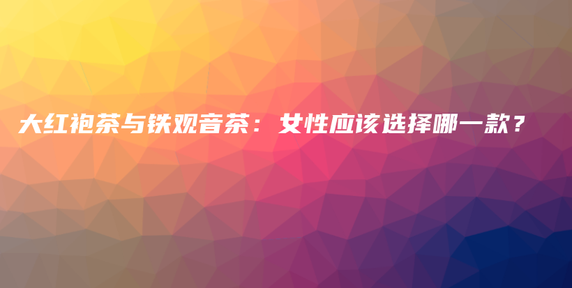 大紅袍茶與鐵觀音茶：女性應該選擇哪一款？插圖