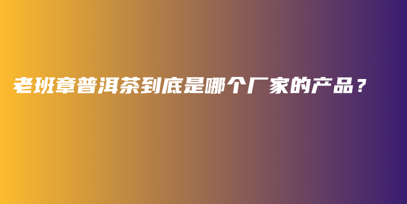 老班章普洱茶到底是哪個廠家的產(chǎn)品？插圖