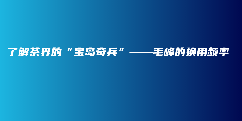 了解茶界的“寶島奇兵”——毛峰的換用頻率插圖