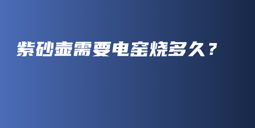 紫砂壺需要電窯燒多久？插圖