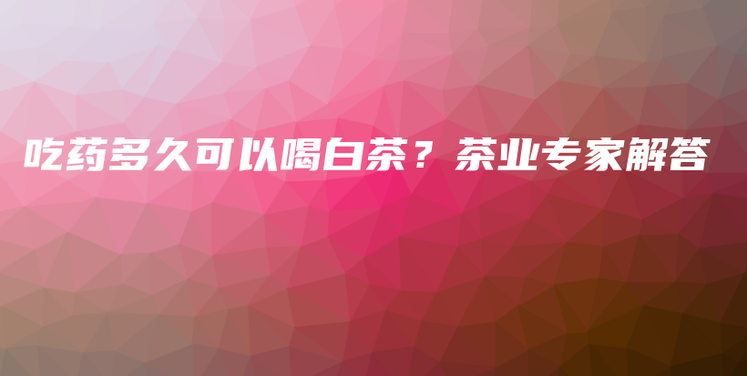 吃藥多久可以喝白茶？茶業(yè)專家解答插圖