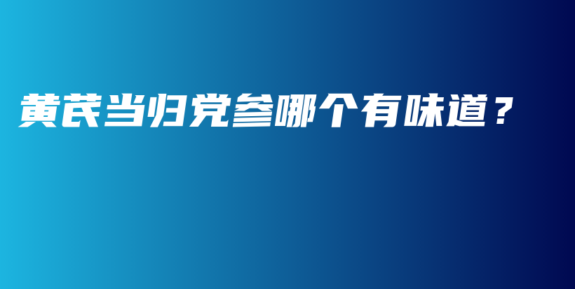 黃芪當(dāng)歸黨參哪個有味道？插圖