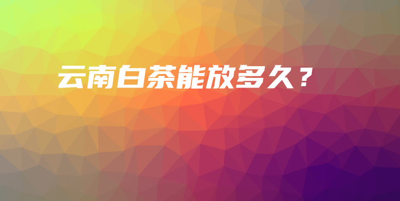 云南白茶能放多久？插圖