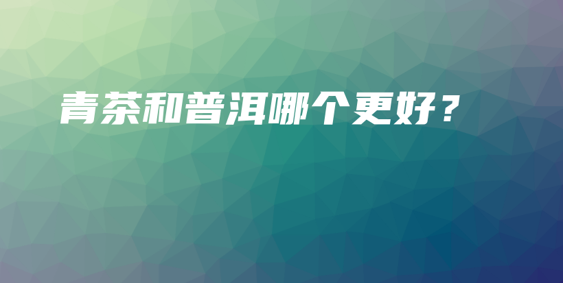 青茶和普洱哪個更好？插圖