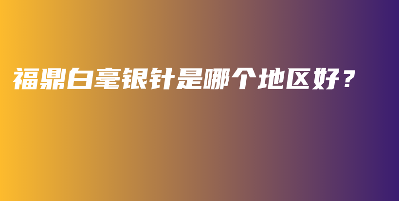 福鼎白毫銀針是哪個地區(qū)好？插圖