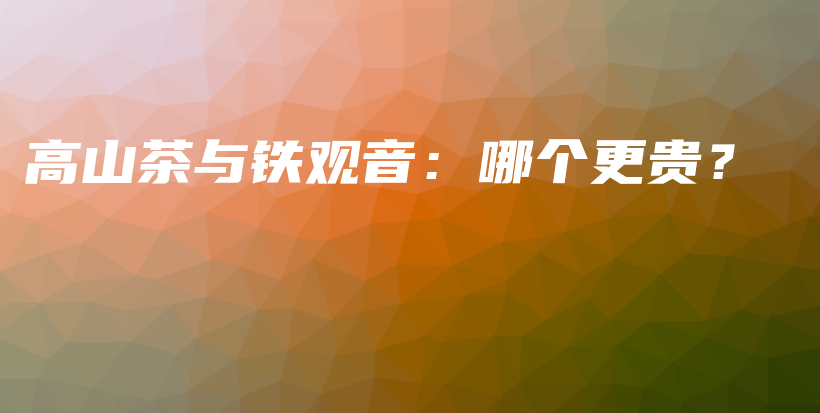 高山茶與鐵觀音：哪個更貴？插圖