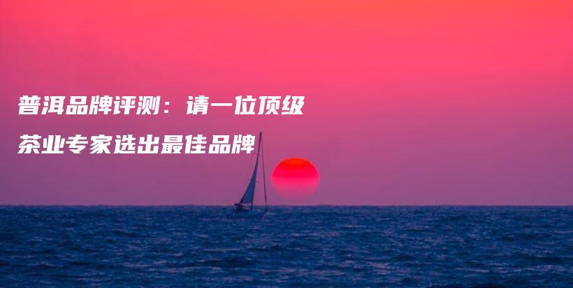 普洱品牌評(píng)測(cè)：請(qǐng)一位頂級(jí)茶業(yè)專家選出最佳品牌插圖