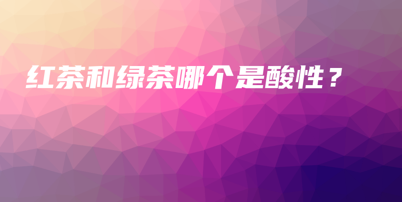 紅茶和綠茶哪個是酸性？插圖