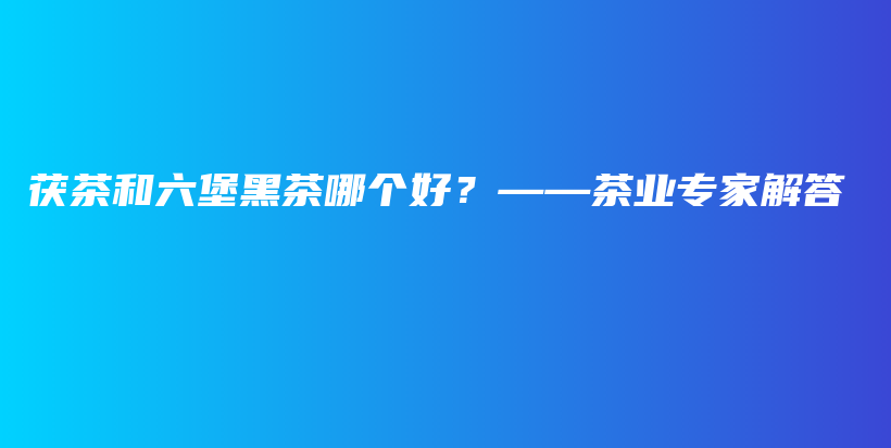 茯茶和六堡黑茶哪個好？——茶業(yè)專家解答插圖