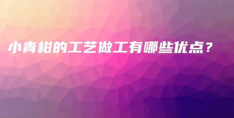 小青柑的工藝做工有哪些優(yōu)點？插圖