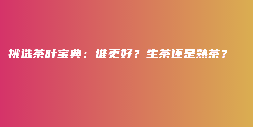 挑選茶葉寶典：誰更好？生茶還是熟茶？插圖