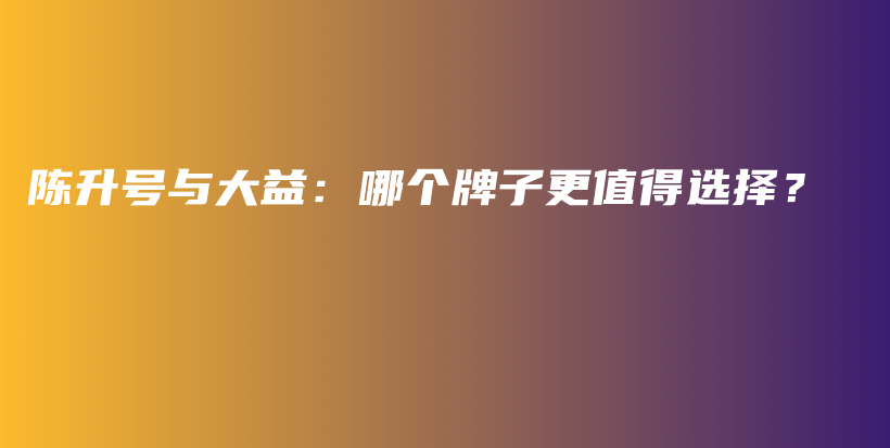 陳升號(hào)與大益：哪個(gè)牌子更值得選擇？插圖
