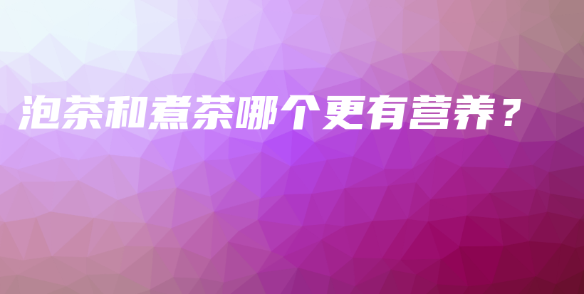 泡茶和煮茶哪個更有營養(yǎng)？插圖