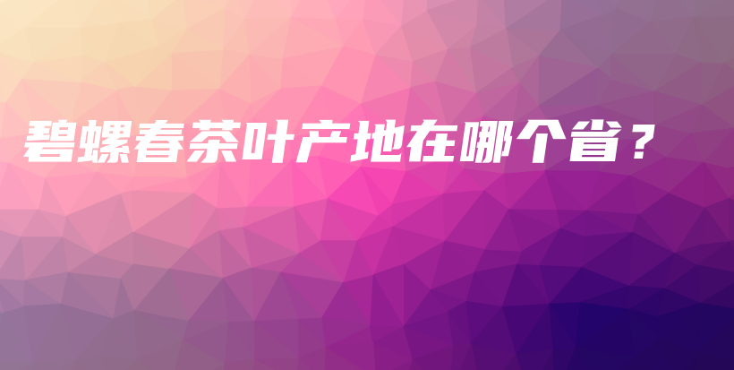 碧螺春茶葉產(chǎn)地在哪個?。坎鍒D