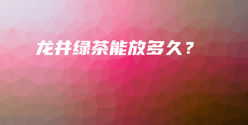 龍井綠茶能放多久？插圖