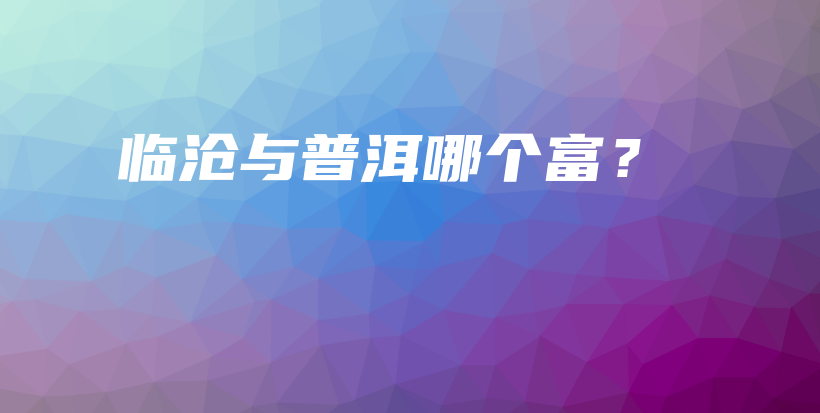 臨滄與普洱哪個(gè)富？插圖