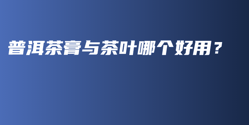 普洱茶膏與茶葉哪個(gè)好用？插圖
