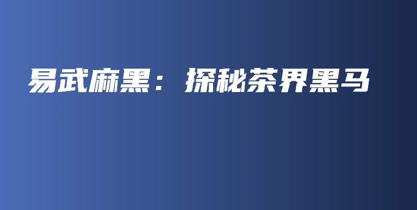 易武麻黑：探秘茶界黑馬插圖