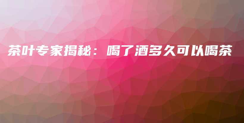 茶葉專家揭秘：喝了酒多久可以喝茶插圖