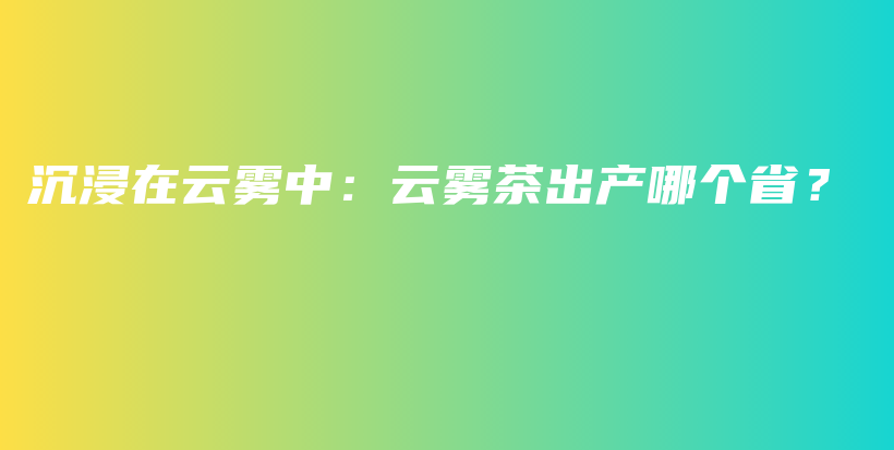沉浸在云霧中：云霧茶出產(chǎn)哪個省？插圖