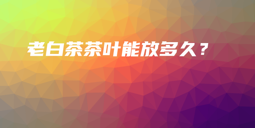 老白茶茶葉能放多久？插圖