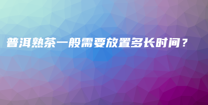 普洱熟茶一般需要放置多長(zhǎng)時(shí)間？插圖