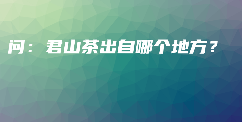 問：君山茶出自哪個地方？插圖