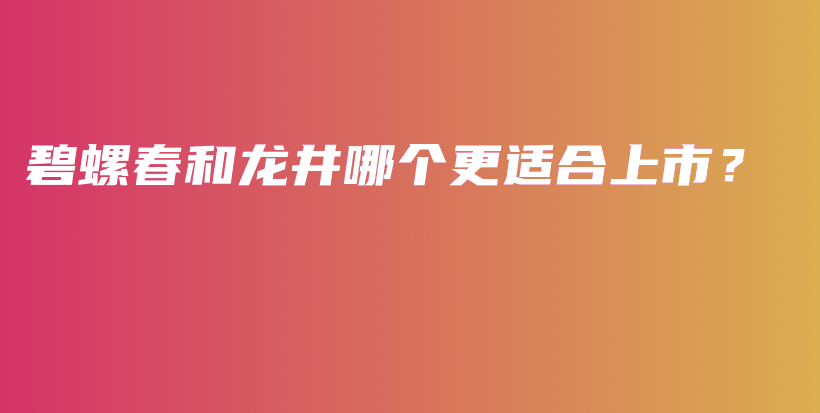 碧螺春和龍井哪個更適合上市？插圖