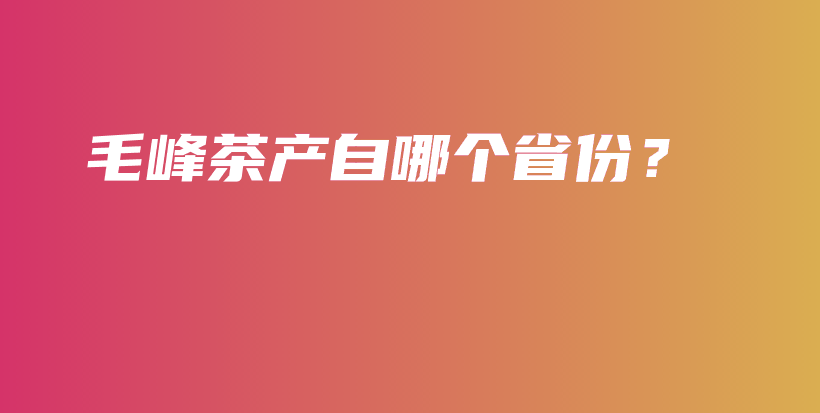 毛峰茶產(chǎn)自哪個(gè)省份？插圖