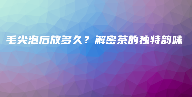 毛尖泡后放多久？解密茶的獨特韻味插圖