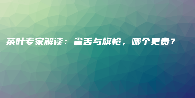 茶葉專家解讀：雀舌與旗槍，哪個(gè)更貴？插圖