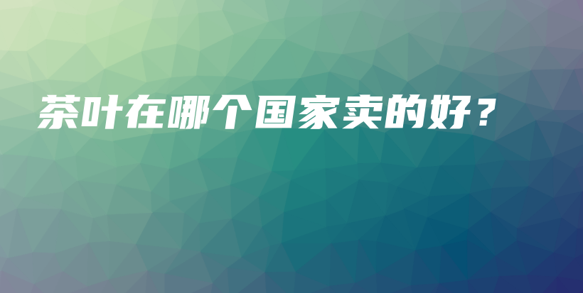 茶葉在哪個國家賣的好？插圖