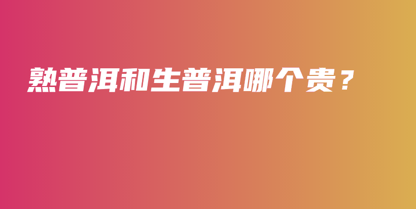 熟普洱和生普洱哪個(gè)貴？插圖