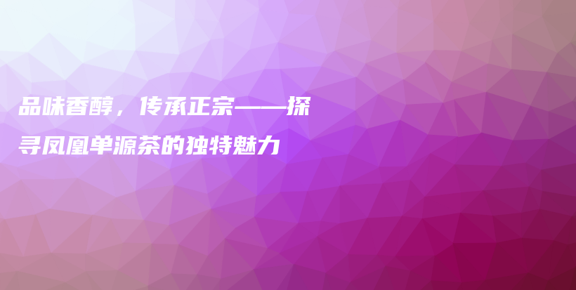 品味香醇，傳承正宗——探尋鳳凰單源茶的獨特魅力插圖