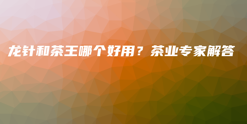 龍針和茶王哪個(gè)好用？茶業(yè)專家解答插圖