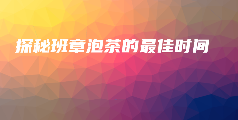 探秘班章泡茶的最佳時間插圖