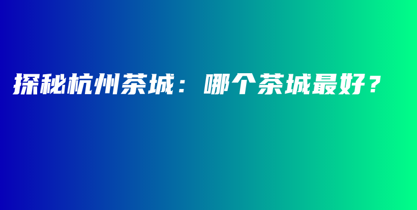 探秘杭州茶城：哪個(gè)茶城最好？插圖
