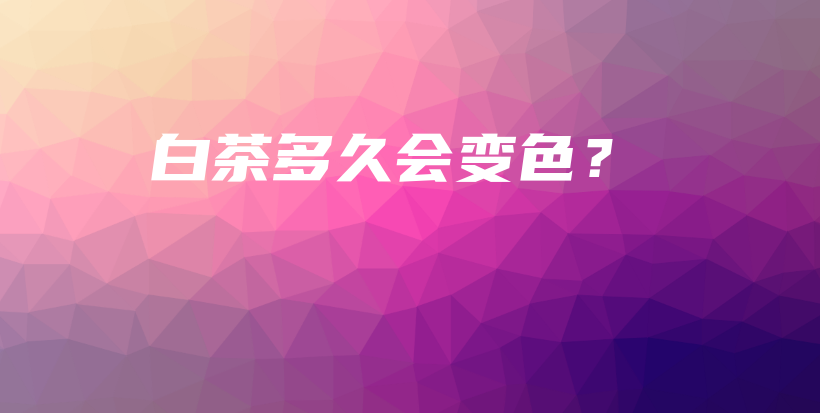 白茶多久會(huì)變色？插圖