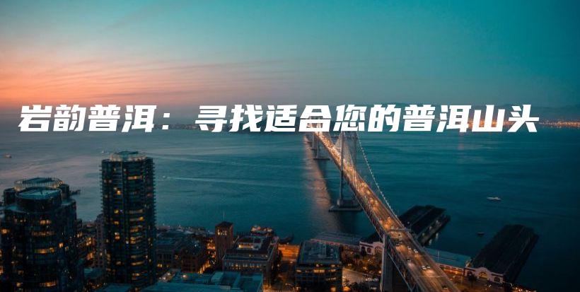 巖韻普洱：尋找適合您的普洱山頭插圖