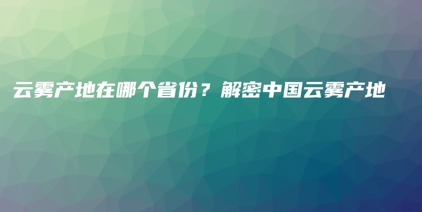 云霧產(chǎn)地在哪個省份？解密中國云霧產(chǎn)地插圖