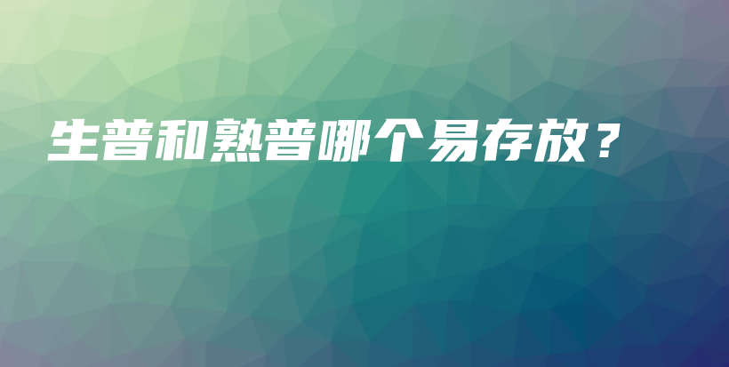 生普和熟普哪個(gè)易存放？插圖