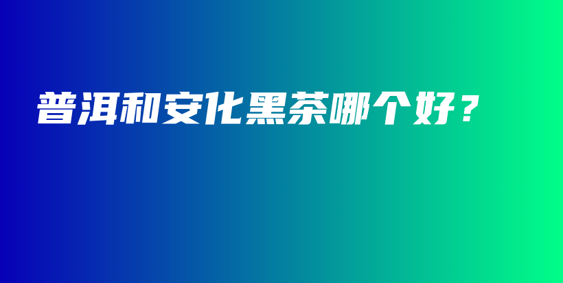 普洱和安化黑茶哪個(gè)好？插圖