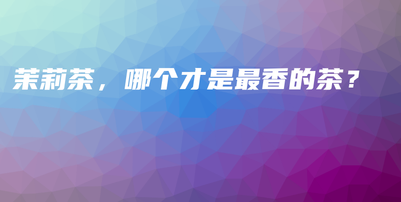 茉莉茶，哪個(gè)才是最香的茶？插圖